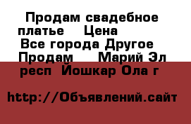 Продам свадебное платье  › Цена ­ 4 000 - Все города Другое » Продам   . Марий Эл респ.,Йошкар-Ола г.